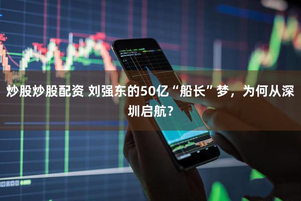 炒股炒股配资 刘强东的50亿“船长”梦，为何从深圳启航？