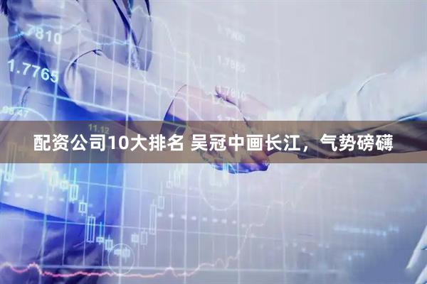 配资公司10大排名 吴冠中画长江，气势磅礴
