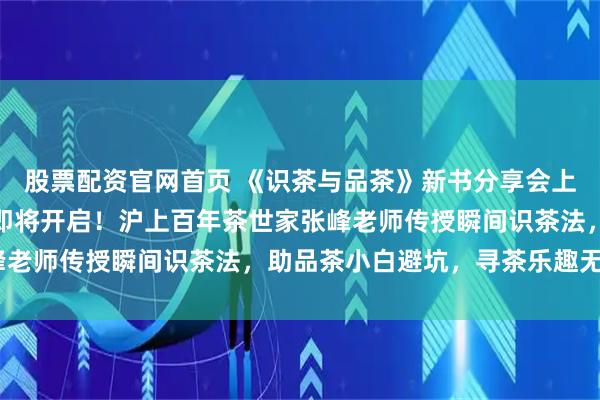 股票配资官网首页 《识茶与品茶》新书分享会上海站圆满落幕，北京站即将开启！沪上百年茶世家张峰老师传授瞬间识茶法，助品茶小白避坑，寻茶乐趣无穷~
