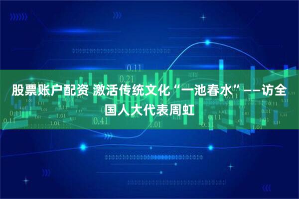股票账户配资 激活传统文化“一池春水”——访全国人大代表周虹