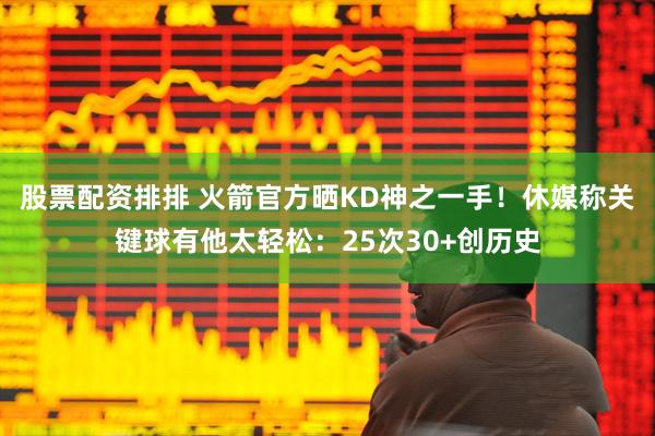 股票配资排排 火箭官方晒KD神之一手！休媒称关键球有他太轻松：25次30+创历史