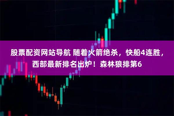 股票配资网站导航 随着火箭绝杀，快船4连胜，西部最新排名出炉！森林狼排第6