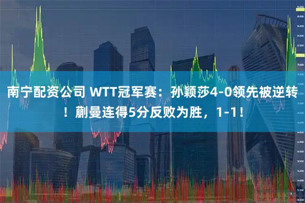南宁配资公司 WTT冠军赛：孙颖莎4-0领先被逆转！蒯曼连得5分反败为胜，1-1！