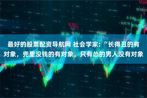 最好的股票配资导航网 社会学家: “长得丑的有对象，兜里没钱的有对象，只有怂的男人没有对象