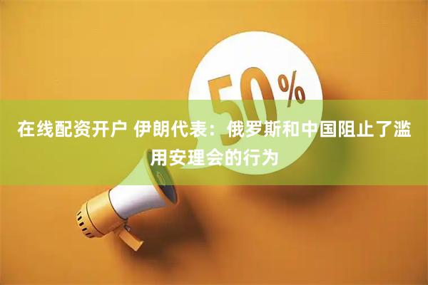 在线配资开户 伊朗代表：俄罗斯和中国阻止了滥用安理会的行为
