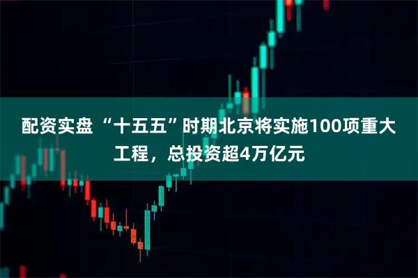 配资实盘 “十五五”时期北京将实施100项重大工程，总投资超4万亿元