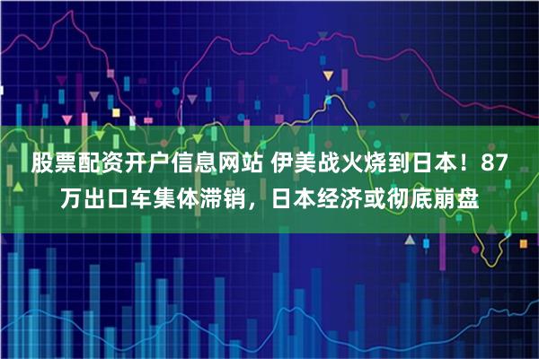 股票配资开户信息网站 伊美战火烧到日本！87万出口车集体滞销，日本经济或彻底崩盘