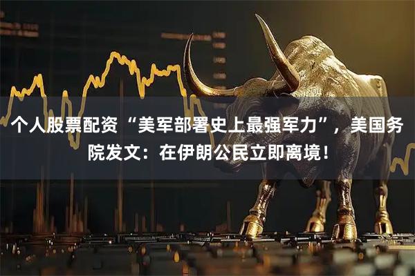 个人股票配资 “美军部署史上最强军力”，美国务院发文：在伊朗公民立即离境！