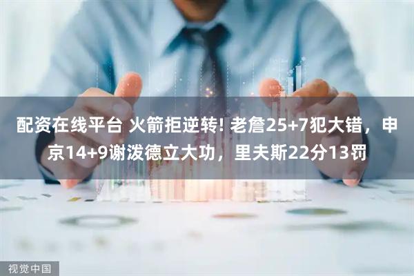 配资在线平台 火箭拒逆转! 老詹25+7犯大错，申京14+9谢泼德立大功，里夫斯22分13罚