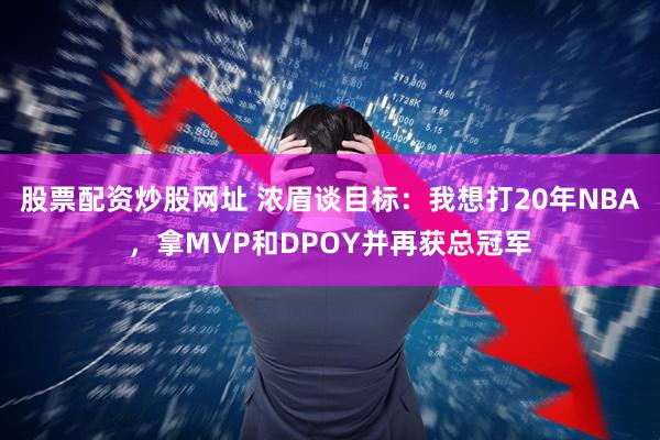 股票配资炒股网址 浓眉谈目标：我想打20年NBA，拿MVP和DPOY并再获总冠军