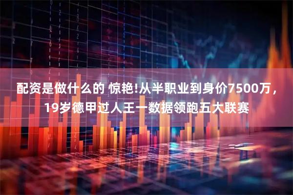 配资是做什么的 惊艳!从半职业到身价7500万，19岁德甲过人王一数据领跑五大联赛