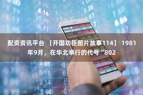 配资资讯平台 【开国功臣图片故事114】 1981年9月，在华北举行的代号“802