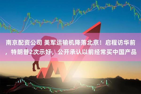 南京配资公司 美军运输机降落北京！启程访华前，特朗普2次示好，公开承认以前经常买中国产品