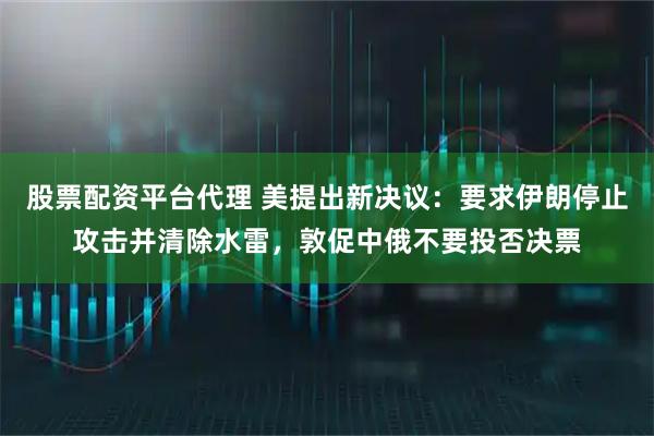 股票配资平台代理 美提出新决议：要求伊朗停止攻击并清除水雷，敦促中俄不要投否决票