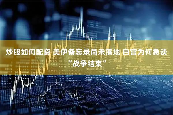 炒股如何配资 美伊备忘录尚未落地 白宫为何急谈“战争结束”