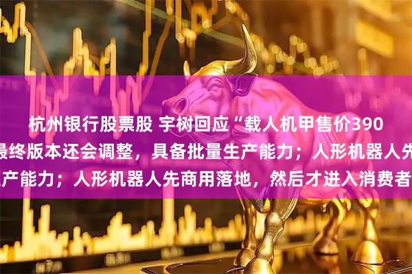 杭州银行股票股 宇树回应“载人机甲售价390万”：初步参考价格，最终版本还会调整，具备批量生产能力；人形机器人先商用落地，然后才进入消费者家庭