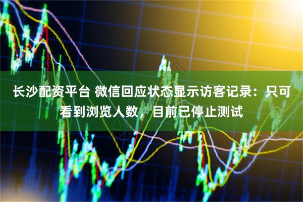 长沙配资平台 微信回应状态显示访客记录：只可看到浏览人数，目前已停止测试