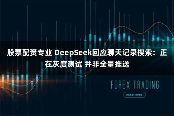 股票配资专业 DeepSeek回应聊天记录搜索：正在灰度测试 并非全量推送