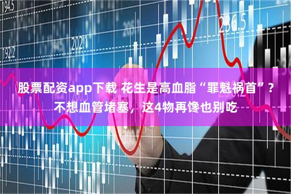 股票配资app下载 花生是高血脂“罪魁祸首”？不想血管堵塞，这4物再馋也别吃
