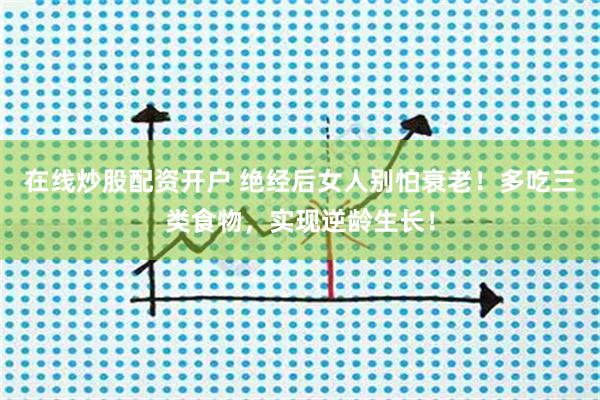 在线炒股配资开户 绝经后女人别怕衰老！多吃三类食物，实现逆龄生长！