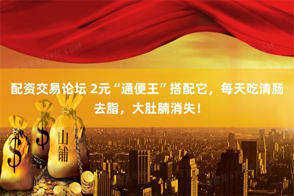 配资交易论坛 2元“通便王”搭配它，每天吃清肠去脂，大肚腩消失！