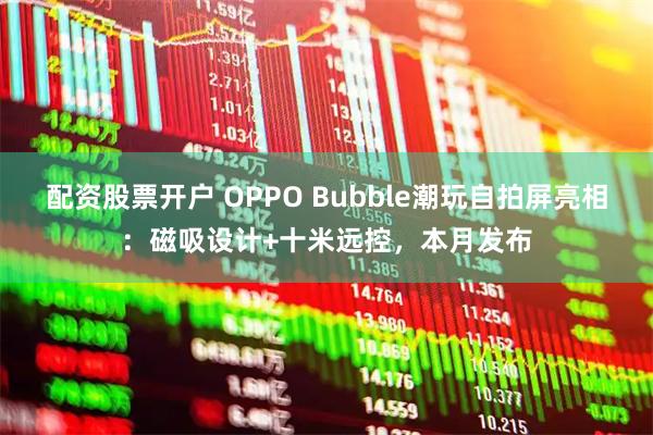 配资股票开户 OPPO Bubble潮玩自拍屏亮相:磁吸设计+十米远控,本月发布