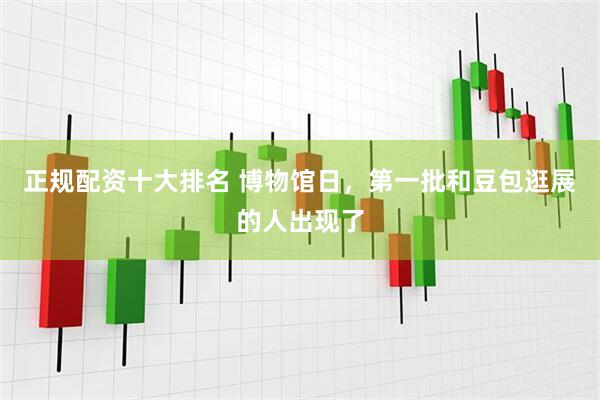正规配资十大排名 博物馆日，第一批和豆包逛展的人出现了