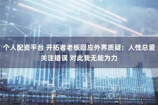 个人配资平台 开拓者老板回应外界质疑：人性总爱关注错误 对此我无能为力