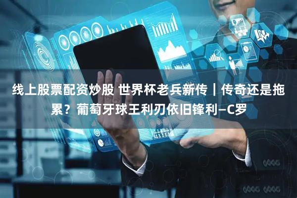 线上股票配资炒股 世界杯老兵新传｜传奇还是拖累？葡萄牙球王利刃依旧锋利—C罗