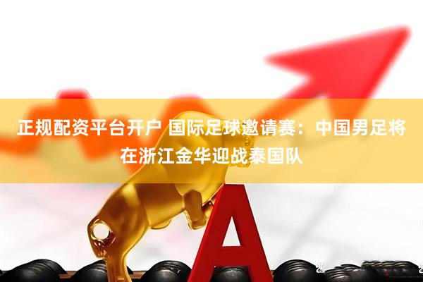 正规配资平台开户 国际足球邀请赛：中国男足将在浙江金华迎战泰国队