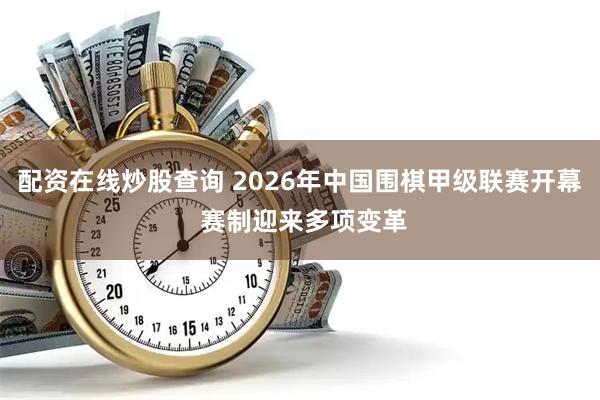 配资在线炒股查询 2026年中国围棋甲级联赛开幕 赛制迎来多项变革