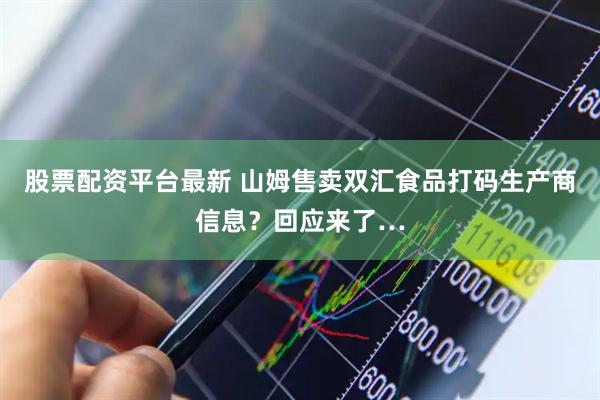 股票配资平台最新 山姆售卖双汇食品打码生产商信息？回应来了…