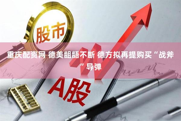 重庆配资网 德美龃龉不断 德方拟再提购买“战斧”导弹