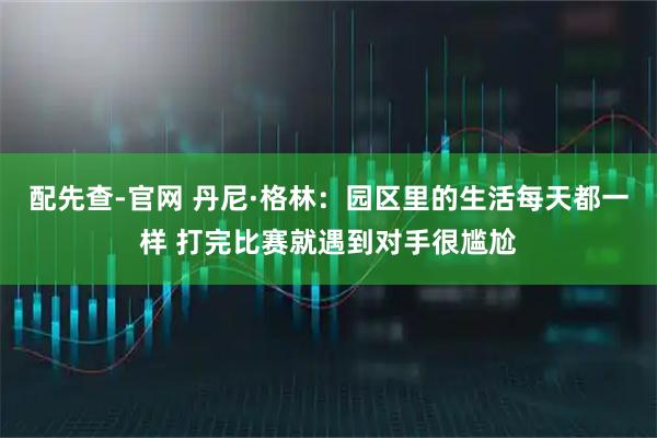 配先查-官网 丹尼·格林：园区里的生活每天都一样 打完比赛就遇到对手很尴尬