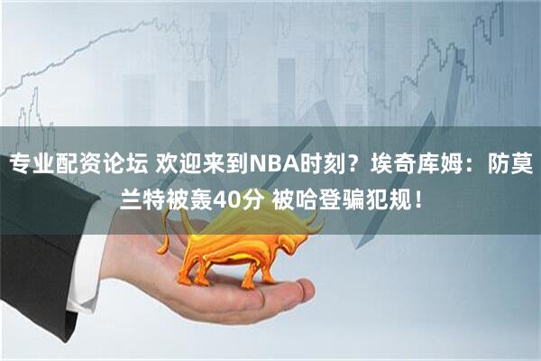 专业配资论坛 欢迎来到NBA时刻？埃奇库姆：防莫兰特被轰40分 被哈登骗犯规！