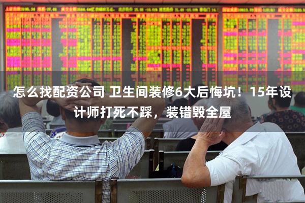 怎么找配资公司 卫生间装修6大后悔坑!15年设计师打死不踩,装错毁全屋