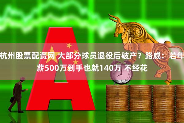 杭州股票配资网 大部分球员退役后破产？路威：若年薪500万到手也就140万 不经花