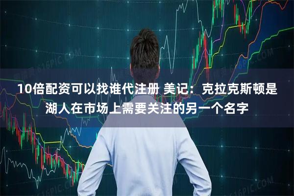 10倍配资可以找谁代注册 美记：克拉克斯顿是湖人在市场上需要关注的另一个名字