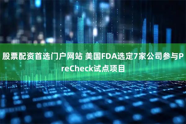 股票配资首选门户网站 美国FDA选定7家公司参与PreCheck试点项目