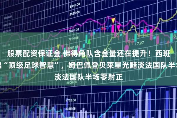 股票配资保证金 佛得角队含金量还在提升！西班牙队踢出“顶级足球智慧”，姆巴佩登贝莱星光黯淡法国队半场零射正