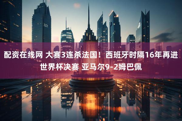 配资在线网 大赛3连杀法国！西班牙时隔16年再进世界杯决赛 亚马尔9-2姆巴佩