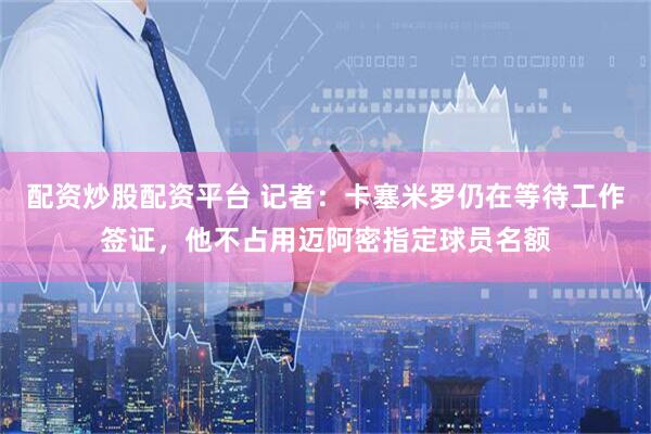 配资炒股配资平台 记者：卡塞米罗仍在等待工作签证，他不占用迈阿密指定球员名额