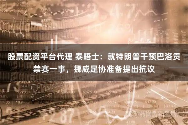 股票配资平台代理 泰晤士：就特朗普干预巴洛贡禁赛一事，挪威足协准备提出抗议