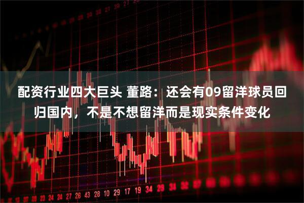 配资行业四大巨头 董路：还会有09留洋球员回归国内，不是不想留洋而是现实条件变化