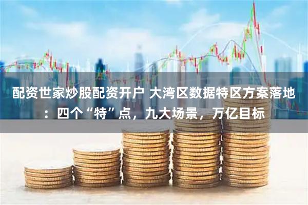 配资世家炒股配资开户 大湾区数据特区方案落地:四个“特”点,九大场景,万亿目标